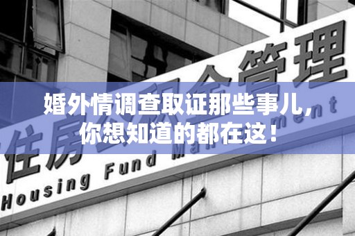 安远婚外情调查取证那些事儿，你想知道的都在这！