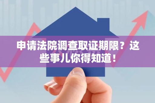 安远申请法院调查取证期限？这些事儿你得知道！