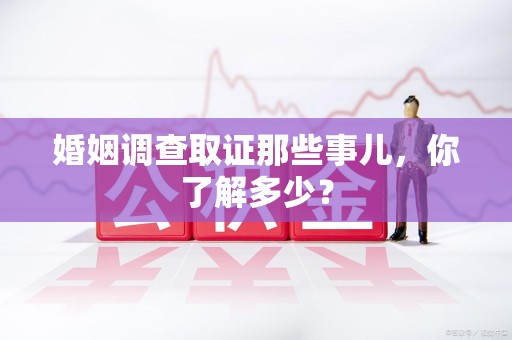 安远婚姻调查取证那些事儿，你了解多少？