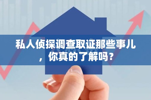 安远私人侦探调查取证那些事儿，你真的了解吗？