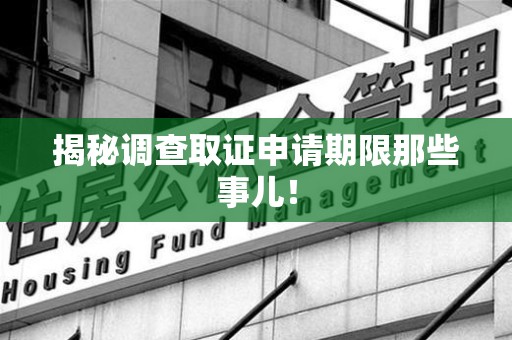 安远揭秘调查取证申请期限那些事儿！