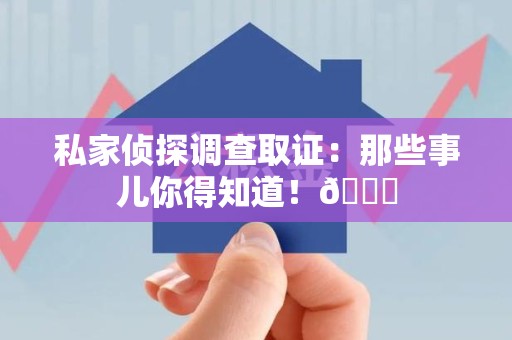 安远私家侦探调查取证：那些事儿你得知道！😎