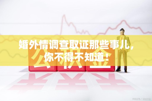 安远婚外情调查取证那些事儿，你不得不知道！