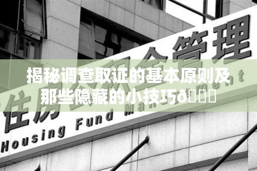 安远揭秘调查取证的基本原则及那些隐藏的小技巧😎