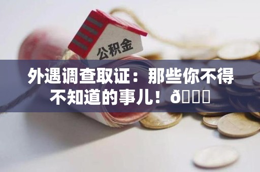 安远外遇调查取证：那些你不得不知道的事儿！😎