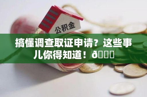 安远搞懂调查取证申请？这些事儿你得知道！😎