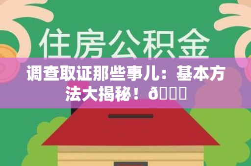 安远调查取证那些事儿：基本方法大揭秘！😎