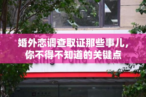 安远婚外恋调查取证那些事儿，你不得不知道的关键点