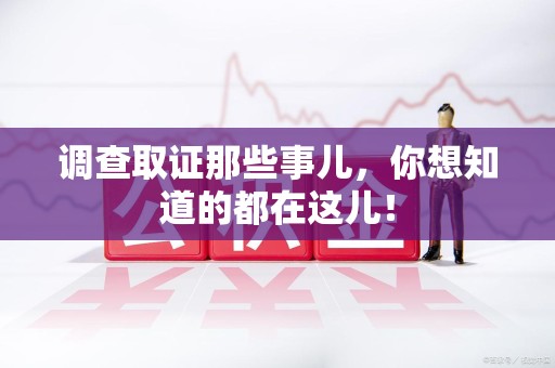 安远调查取证那些事儿，你想知道的都在这儿！
