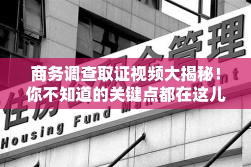 安远商务调查取证视频大揭秘！你不知道的关键点都在这儿