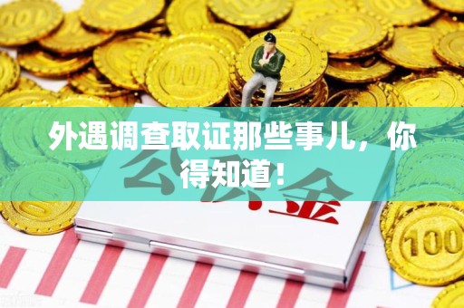安远外遇调查取证那些事儿，你得知道！