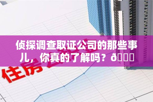 安远侦探调查取证公司的那些事儿，你真的了解吗？😎