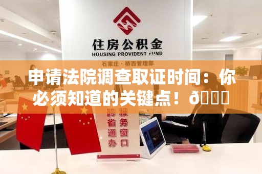 安远申请法院调查取证时间：你必须知道的关键点！😎