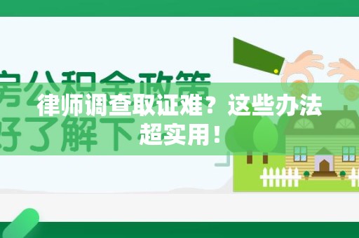 安远律师调查取证难？这些办法超实用！