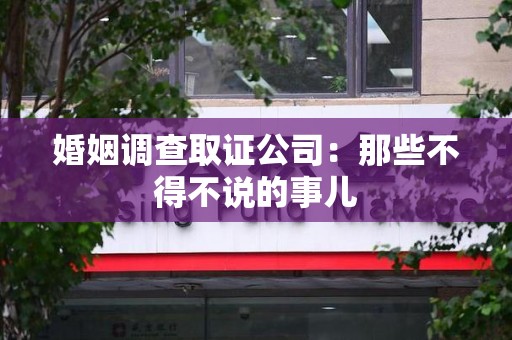 安远婚姻调查取证公司：那些不得不说的事儿