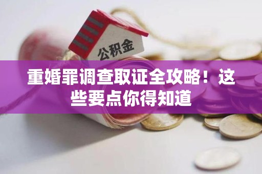 安远重婚罪调查取证全攻略！这些要点你得知道