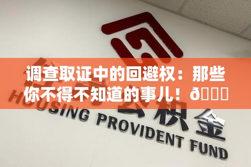 安远调查取证中的回避权：那些你不得不知道的事儿！😎