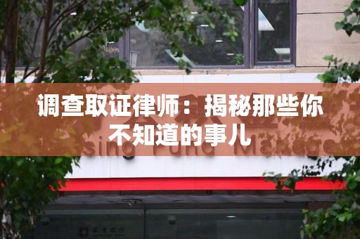 安远调查取证律师：揭秘那些你不知道的事儿