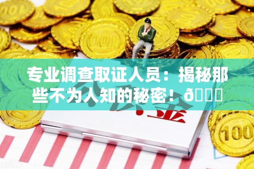 安远专业调查取证人员:揭秘那些不为人知的秘密!😎 安远专业调查取证人员:揭秘那些不为人知的秘密!😎