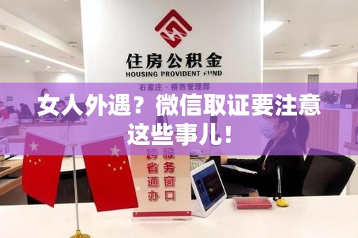 安远女人外遇？微信取证要注意这些事儿！