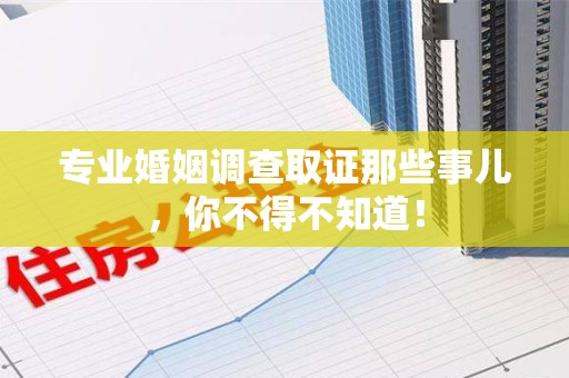 安远专业婚姻调查取证那些事儿，你不得不知道！