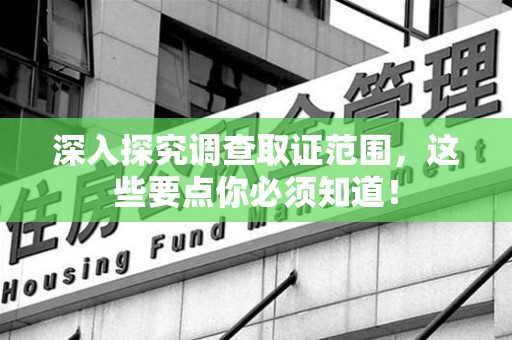 安远深入探究调查取证范围，这些要点你必须知道！