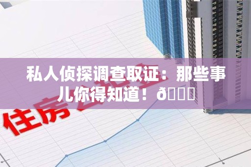 安远私人侦探调查取证：那些事儿你得知道！😎