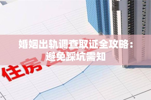 安远婚姻出轨调查取证全攻略：避免踩坑需知