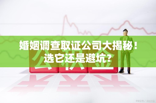 安远婚姻调查取证公司大揭秘！选它还是避坑？