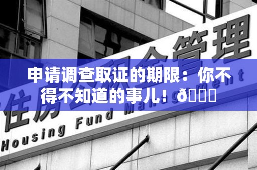 安远申请调查取证的期限:你不得不知道的事儿!😎 安远申请调查取证的期限:你不得不知道的事儿!😎