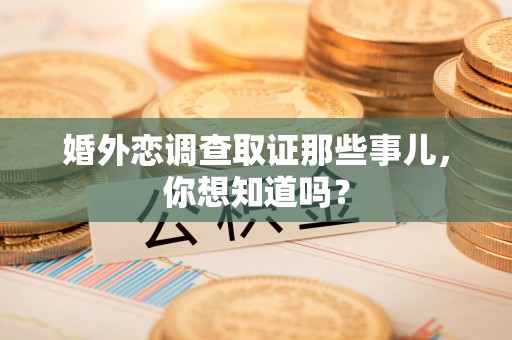 安远婚外恋调查取证那些事儿，你想知道吗？