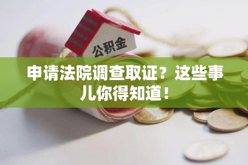 安远申请法院调查取证？这些事儿你得知道！
