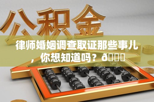 安远律师婚姻调查取证那些事儿，你想知道吗？😎