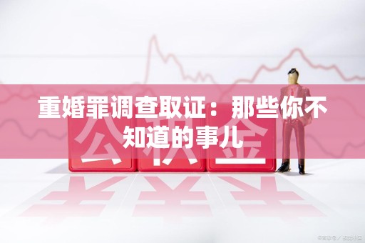 安远重婚罪调查取证：那些你不知道的事儿