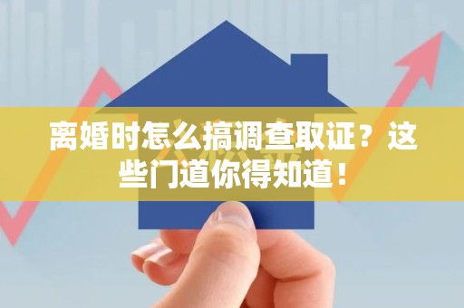 安远离婚时怎么搞调查取证？这些门道你得知道！