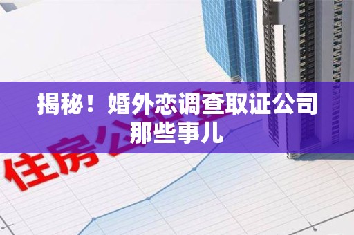 安远揭秘！婚外恋调查取证公司那些事儿
