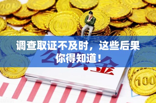 安远调查取证不及时，这些后果你得知道！
