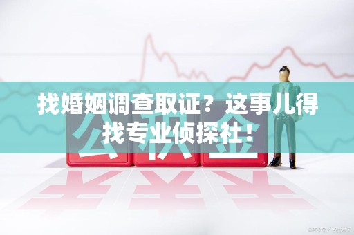 安远找婚姻调查取证？这事儿得找专业侦探社！