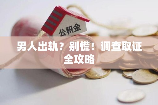 安远男人出轨？别慌！调查取证全攻略