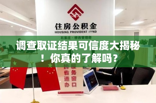 安远调查取证结果可信度大揭秘！你真的了解吗？