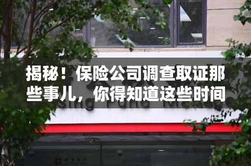 安远揭秘！保险公司调查取证那些事儿，你得知道这些时间点😎
