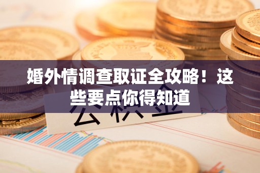 安远婚外情调查取证全攻略！这些要点你得知道