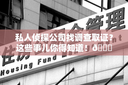 安远私人侦探公司找调查取证？这些事儿你得知道！😎