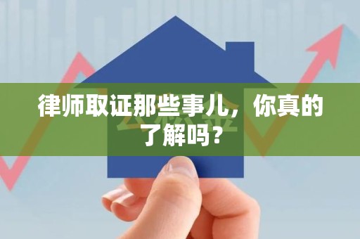 安远律师取证那些事儿，你真的了解吗？
