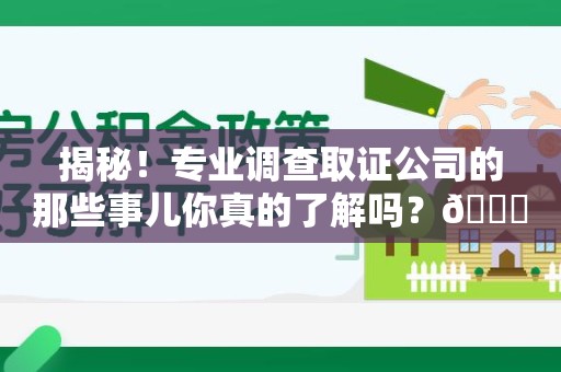 安远揭秘！专业调查取证公司的那些事儿你真的了解吗？😎