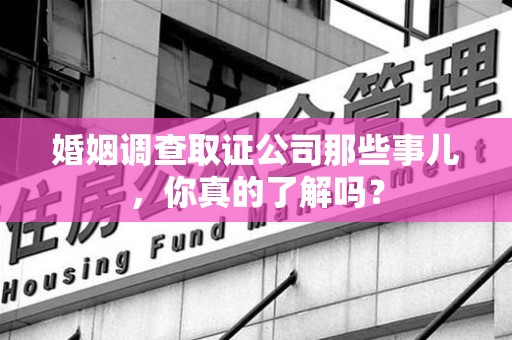 安远婚姻调查取证公司那些事儿，你真的了解吗？