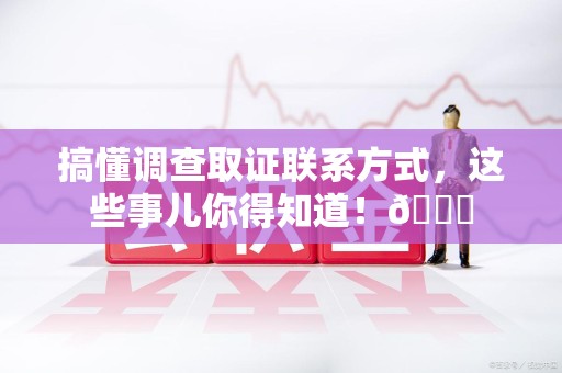 安远搞懂调查取证联系方式，这些事儿你得知道！😎